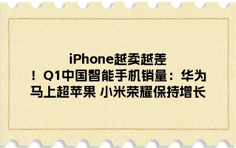 iPhone越卖越差！Q1中国智能手机销量：华为马上超苹果 小米荣耀保持增长