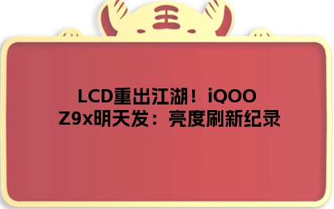 LCD重出江湖！iQOO Z9x明天发：亮度刷新纪录