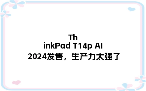 ThinkPad T14p AI 2024发售，生产力太强了