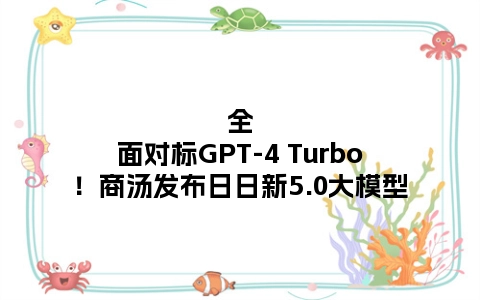 全面对标GPT-4 Turbo！商汤发布日日新5.0大模型