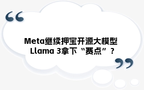Meta继续押宝开源大模型 Llama 3拿下“赛点”？
