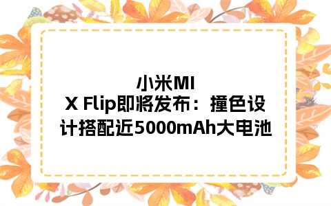 小米MIX Flip即将发布：撞色设计搭配近5000mAh大电池