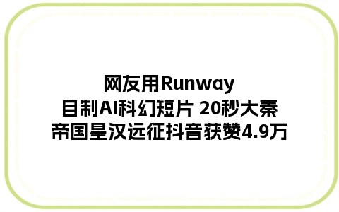 网友用Runway自制AI科幻短片 20秒大秦帝国星汉远征抖音获赞4.9万