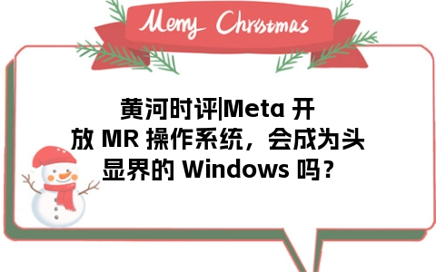 黄河时评|Meta 开放 MR 操作系统，会成为头显界的 Windows 吗？