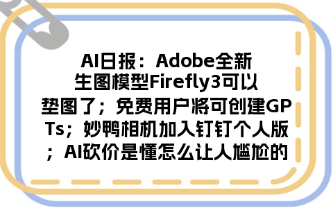 AI日报：Adobe全新生图模型Firefly3可以垫图了；免费用户将可创建GPTs；妙鸭相机加入钉钉个人版；AI砍价是懂怎么让人尴尬的