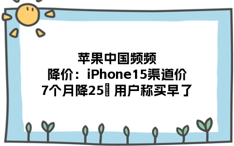 苹果中国频频降价：iPhone15渠道价7个月降25％ 用户称买早了