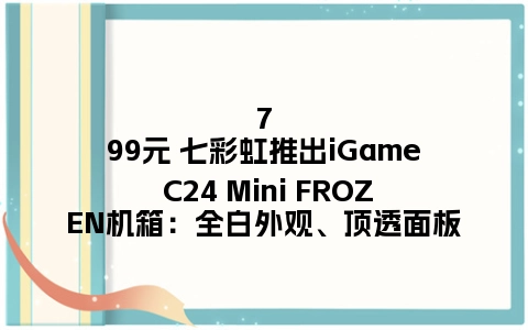 799元 七彩虹推出iGame C24 Mini FROZEN机箱：全白外观、顶透面板