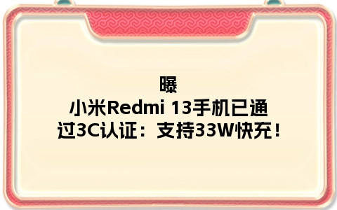 曝小米Redmi 13手机已通过3C认证：支持33W快充！