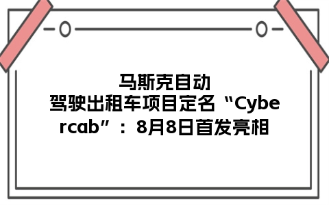 马斯克自动驾驶出租车项目定名“Cybercab”：8月8日首发亮相