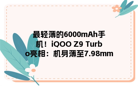 最轻薄的6000mAh手机！iQOO Z9 Turbo亮相：机身薄至7.98mm