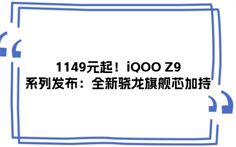 1149元起！iQOO Z9系列发布：全新骁龙旗舰芯加持