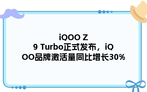 iQOO Z9 Turbo正式发布，iQOO品牌激活量同比增长30%