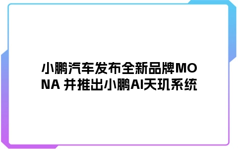 小鹏汽车发布全新品牌MONA 并推出小鹏AI天玑系统