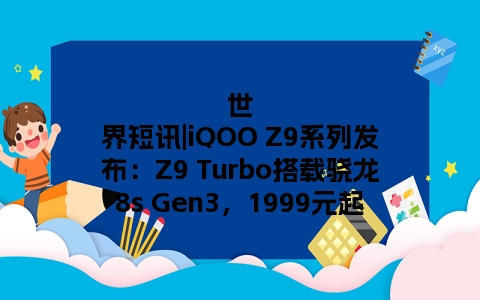 世界短讯|iQOO Z9系列发布：Z9 Turbo搭载骁龙8s Gen3，1999元起