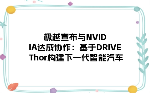 极越宣布与NVIDIA达成协作：基于DRIVE Thor构建下一代智能汽车