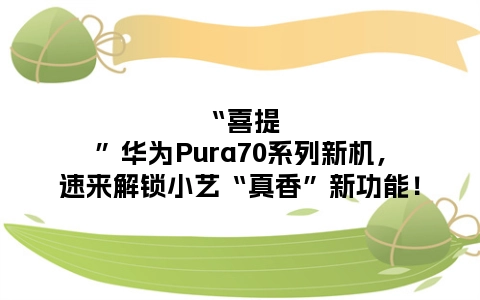 “喜提”华为Pura70系列新机，速来解锁小艺“真香”新功能！