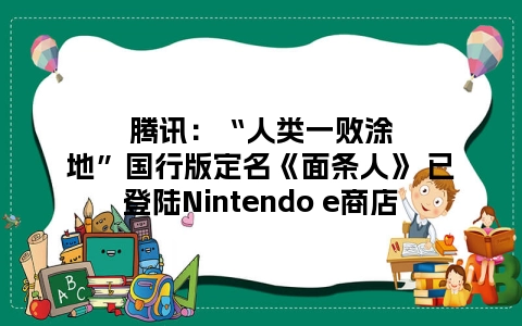 腾讯：“人类一败涂地”国行版定名《面条人》 已登陆Nintendo e商店