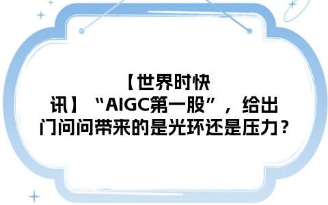 【世界时快讯】“AIGC第一股”，给出门问问带来的是光环还是压力？