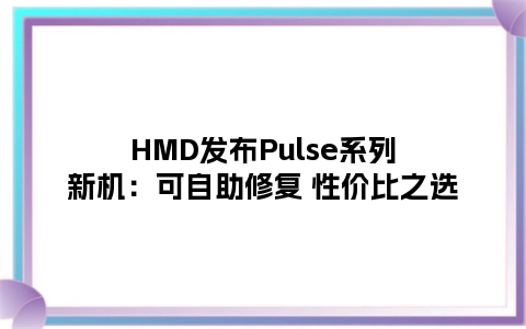 HMD发布Pulse系列新机：可自助修复 性价比之选