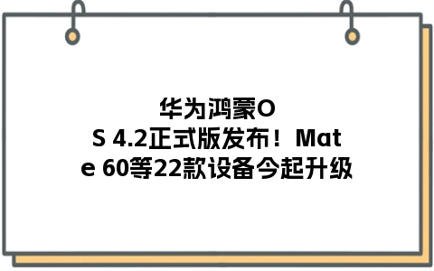 华为鸿蒙OS 4.2正式版发布！Mate 60等22款设备今起升级