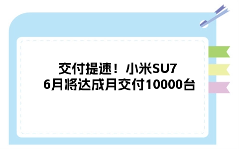 交付提速！小米SU7 6月将达成月交付10000台