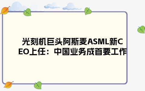 光刻机巨头阿斯麦ASML新CEO上任：中国业务成首要工作