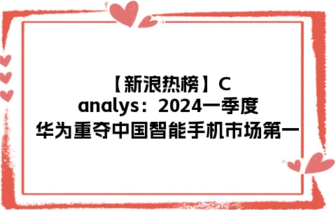 【新浪热榜】Canalys：2024一季度华为重夺中国智能手机市场第一
