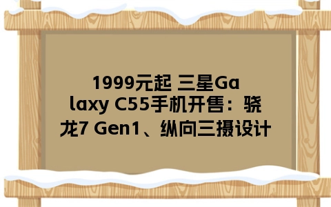 1999元起 三星Galaxy C55手机开售：骁龙7 Gen1、纵向三摄设计