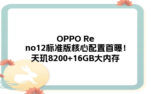 OPPO Reno12标准版核心配置首曝！天玑8200+16GB大内存