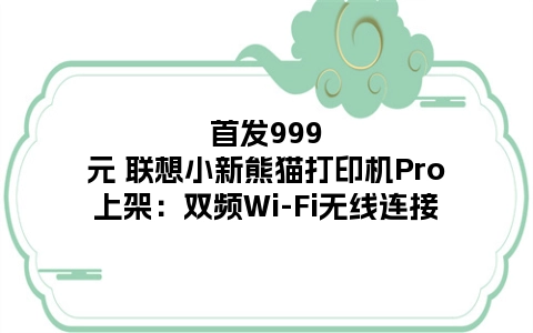 首发999元 联想小新熊猫打印机Pro上架：双频Wi-Fi无线连接
