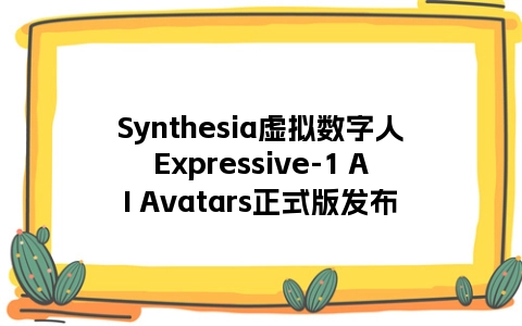 Synthesia虚拟数字人Expressive-1 AI Avatars正式版发布
