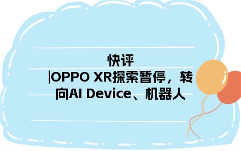 快评|OPPO XR探索暂停，转向AI Device、机器人