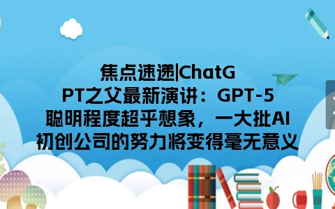 焦点速递|ChatGPT之父最新演讲：GPT-5聪明程度超乎想象，一大批AI初创公司的努力将变得毫无意义