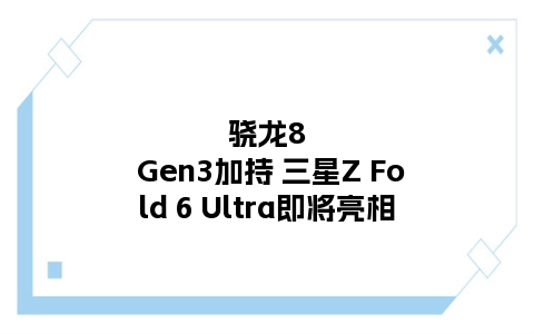 骁龙8 Gen3加持 三星Z Fold 6 Ultra即将亮相
