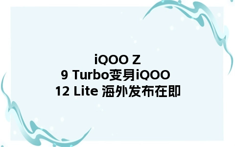 iQOO Z9 Turbo变身iQOO 12 Lite 海外发布在即