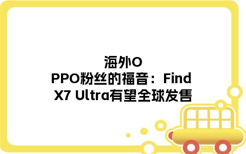 海外OPPO粉丝的福音：Find X7 Ultra有望全球发售
