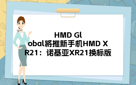HMD Global将推新手机HMD XR21：诺基亚XR21换标版