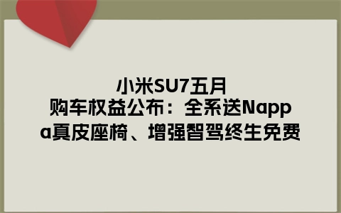 小米SU7五月购车权益公布：全系送Nappa真皮座椅、增强智驾终生免费