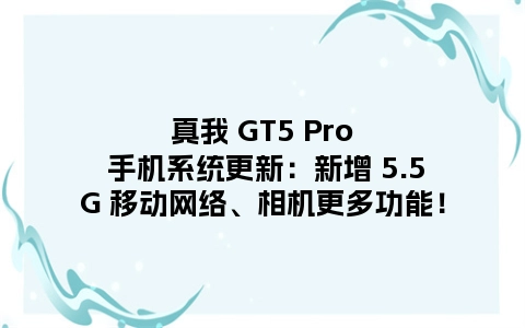 真我 GT5 Pro 手机系统更新：新增 5.5G 移动网络、相机更多功能！