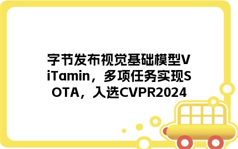 字节发布视觉基础模型ViTamin，多项任务实现SOTA，入选CVPR2024